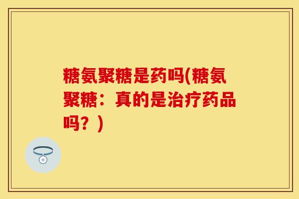 糖氨聚糖是药吗(糖氨聚糖：真的是治疗药品吗？)