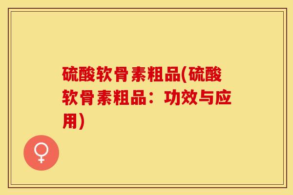 硫酸软骨素粗品(硫酸软骨素粗品：功效与应用)