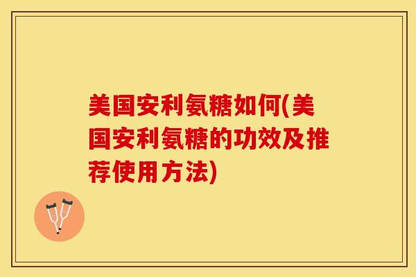 美国安利氨糖如何(美国安利氨糖的功效及推荐使用方法)