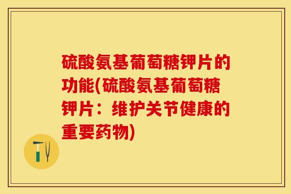 硫酸氨基葡萄糖钾片的功能(硫酸氨基葡萄糖钾片：维护关节健康的重要药物)