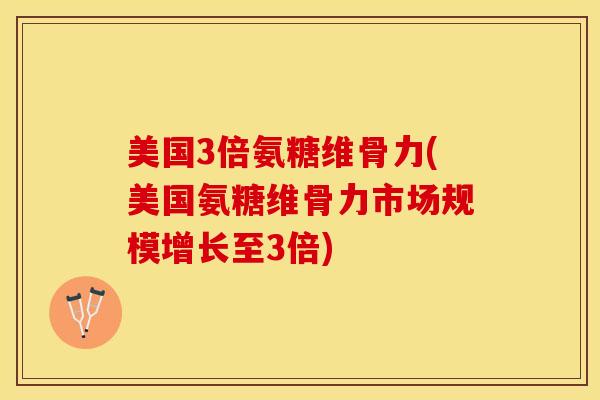 美国3倍氨糖维骨力(美国氨糖维骨力市场规模增长至3倍)