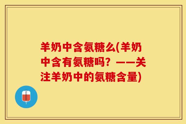 羊奶中含氨糖么(羊奶中含有氨糖吗？——关注羊奶中的氨糖含量)