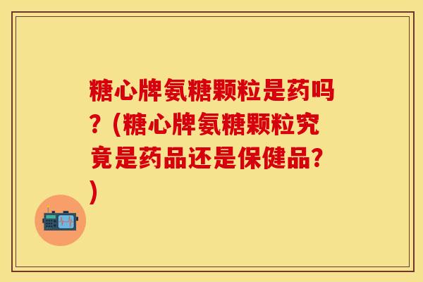 糖心牌氨糖颗粒是药吗？(糖心牌氨糖颗粒究竟是药品还是保健品？)