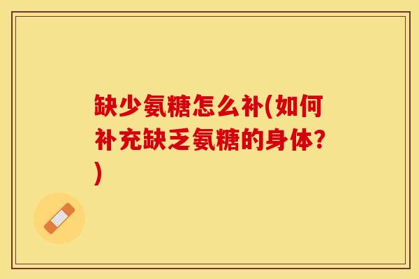 缺少氨糖怎么补(如何补充缺乏氨糖的身体？)