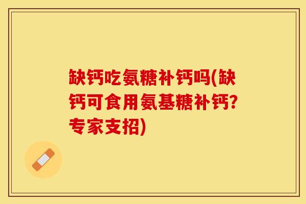 缺钙吃氨糖补钙吗(缺钙可食用氨基糖补钙？专家支招)
