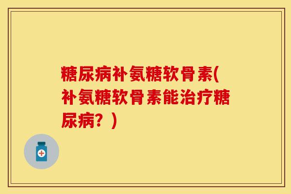糖尿病补氨糖软骨素(补氨糖软骨素能治疗糖尿病？)