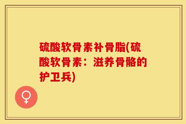 硫酸软骨素补骨脂(硫酸软骨素：滋养骨骼的护卫兵)