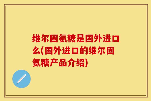 维尔固氨糖是国外进口么(国外进口的维尔固氨糖产品介绍)
