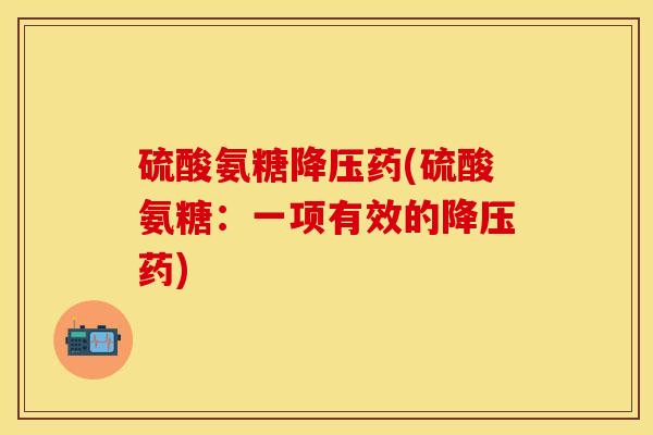 硫酸氨糖降压药(硫酸氨糖：一项有效的降压药)-第1张图片-关节保镖