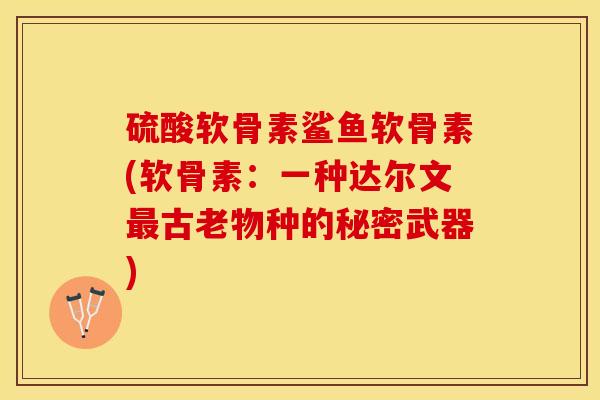 硫酸软骨素鲨鱼软骨素(软骨素：一种达尔文最古老物种的秘密武器)