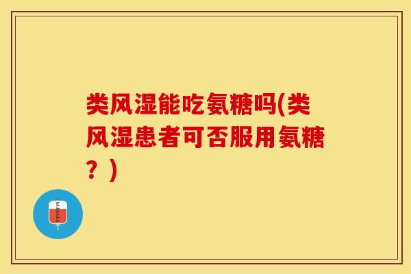 类风湿能吃氨糖吗(类风湿患者可否服用氨糖？)