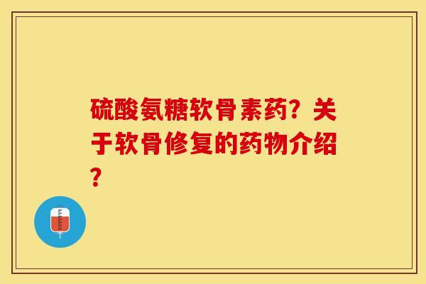 硫酸氨糖软骨素药？关于软骨修复的药物介绍？