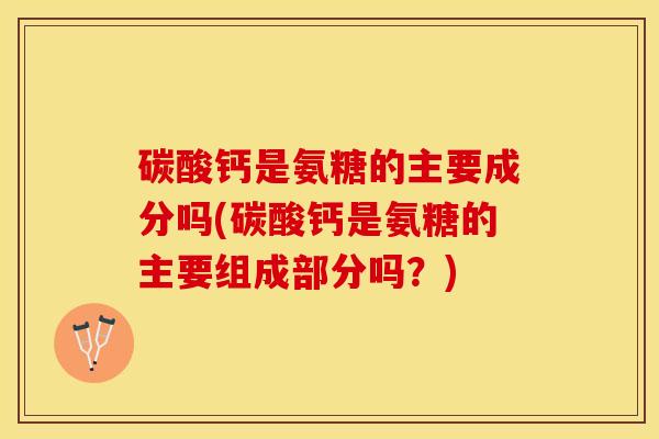 碳酸钙是氨糖的主要成分吗(碳酸钙是氨糖的主要组成部分吗？)