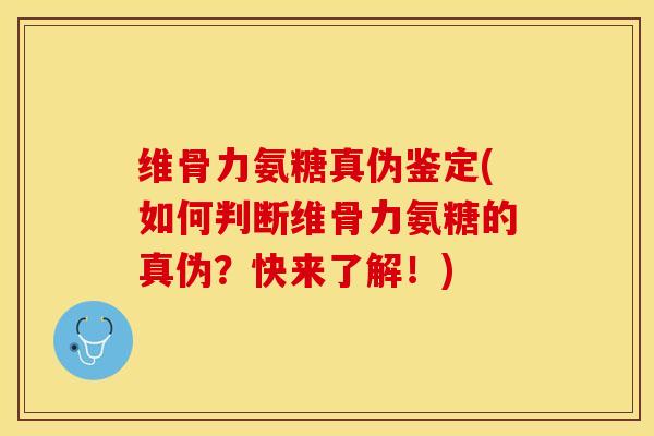 维骨力氨糖真伪鉴定(如何判断维骨力氨糖的真伪？快来了解！)