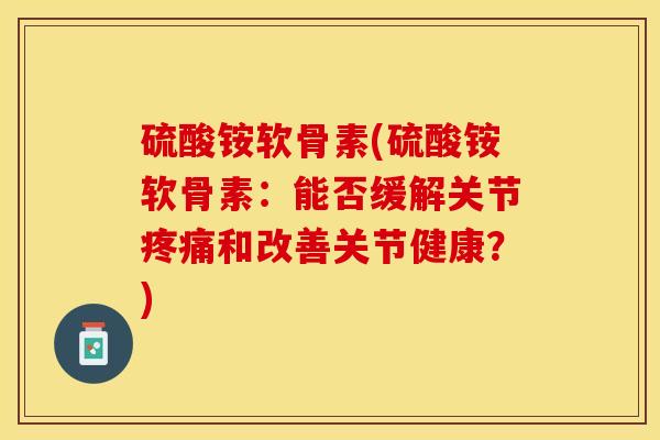 硫酸铵软骨素(硫酸铵软骨素：能否缓解关节疼痛和改善关节健康？)