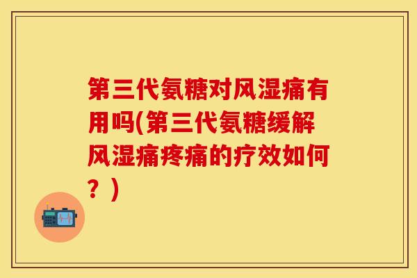 第三代氨糖对风湿痛有用吗(第三代氨糖缓解风湿痛疼痛的疗效如何？)