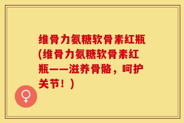 维骨力氨糖软骨素红瓶(维骨力氨糖软骨素红瓶——滋养骨骼，呵护关节！)