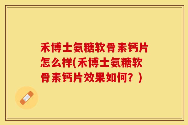 禾博士氨糖软骨素钙片怎么样(禾博士氨糖软骨素钙片效果如何？)