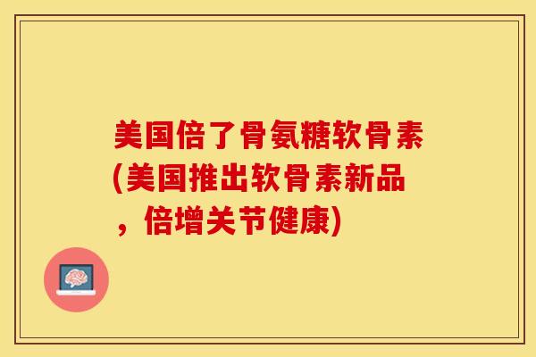 美国倍了骨氨糖软骨素(美国推出软骨素新品，倍增关节健康)