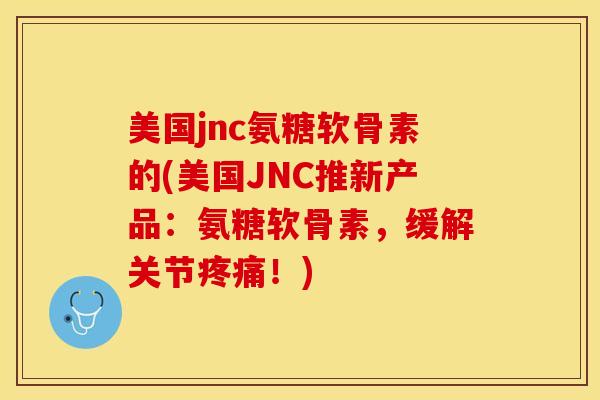 美国jnc氨糖软骨素的(美国JNC推新产品：氨糖软骨素，缓解关节疼痛！)