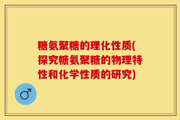 糖氨聚糖的理化性质(探究糖氨聚糖的物理特性和化学性质的研究)