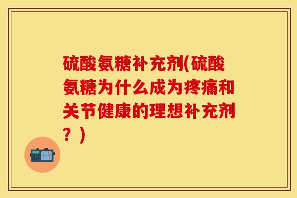 硫酸氨糖补充剂(硫酸氨糖为什么成为疼痛和关节健康的理想补充剂？)