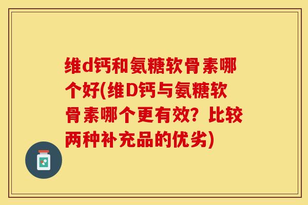 维d钙和氨糖软骨素哪个好(维D钙与氨糖软骨素哪个更有效？比较两种补充品的优劣)
