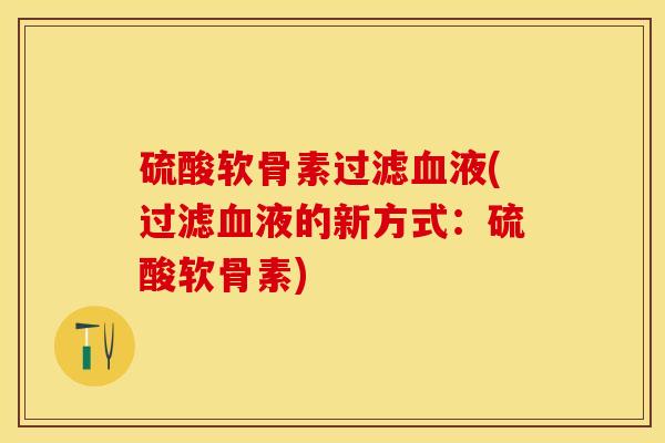 硫酸软骨素过滤血液(过滤血液的新方式：硫酸软骨素)