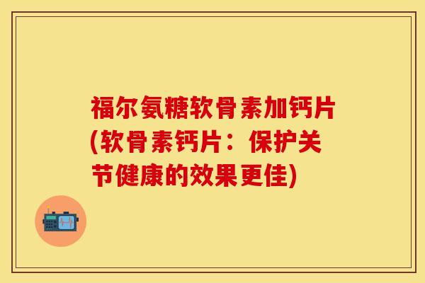 福尔氨糖软骨素加钙片(软骨素钙片：保护关节健康的效果更佳)