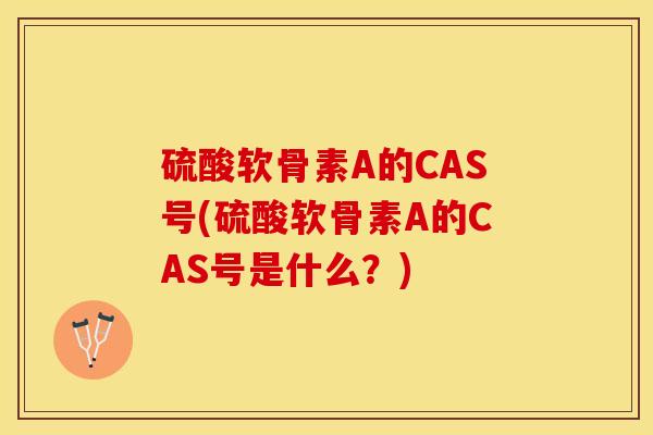 硫酸软骨素A的CAS号(硫酸软骨素A的CAS号是什么？)