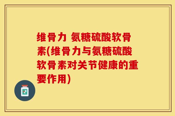 维骨力 氨糖硫酸软骨素(维骨力与氨糖硫酸软骨素对关节健康的重要作用)