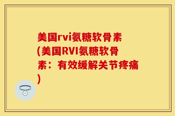 美国rvi氨糖软骨素(美国RVI氨糖软骨素：有效缓解关节疼痛)