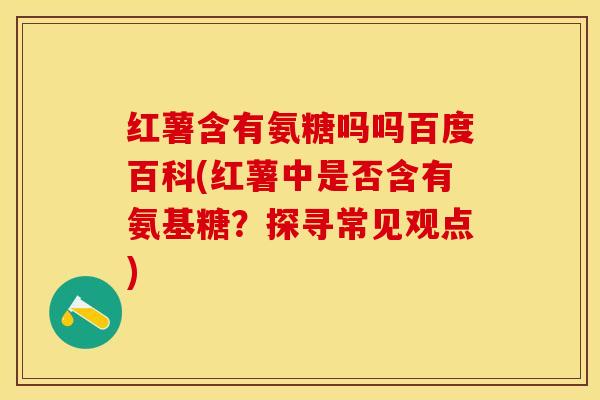红薯含有氨糖吗吗百度百科(红薯中是否含有氨基糖？探寻常见观点)