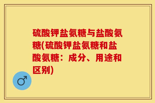 硫酸钾盐氨糖与盐酸氨糖(硫酸钾盐氨糖和盐酸氨糖：成分、用途和区别)