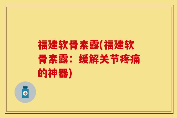福建软骨素露(福建软骨素露:缓解关节疼痛的神器)-第1张图片-关节保镖 福建软骨素露(福建软骨素露:缓解关节疼痛的神器)-第1张图片-关节保镖