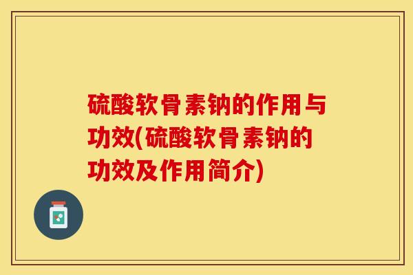 硫酸软骨素钠的作用与功效(硫酸软骨素钠的功效及作用简介)