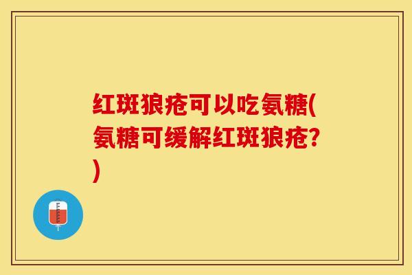 红斑狼疮可以吃氨糖(氨糖可缓解红斑狼疮？)