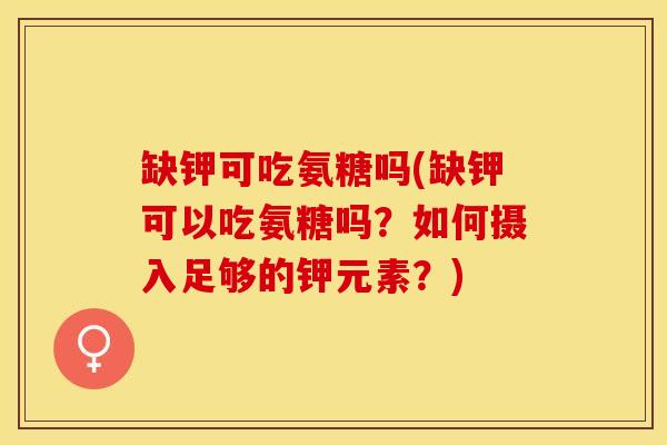 缺钾可吃氨糖吗(缺钾可以吃氨糖吗？如何摄入足够的钾元素？)