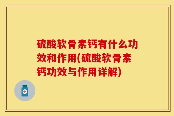 硫酸软骨素钙有什么功效和作用(硫酸软骨素钙功效与作用详解)