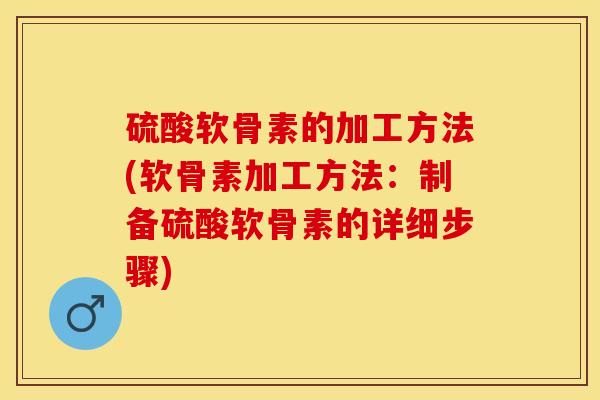 硫酸软骨素的加工方法(软骨素加工方法：制备硫酸软骨素的详细步骤)