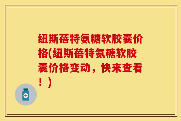 纽斯蓓特氨糖软胶囊价格(纽斯蓓特氨糖软胶囊价格变动，快来查看！)