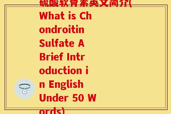 硫酸软骨素英文简介(What is Chondroitin Sulfate A Brief Introduction in English Under 50 Words)