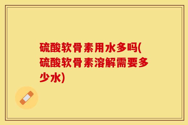 硫酸软骨素用水多吗(硫酸软骨素溶解需要多少水)