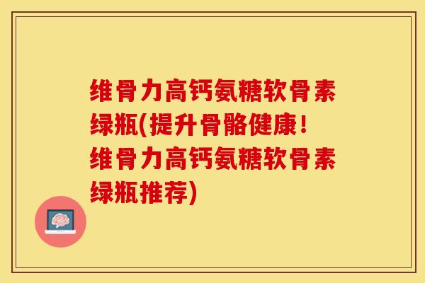 维骨力高钙氨糖软骨素绿瓶(提升骨骼健康！维骨力高钙氨糖软骨素绿瓶推荐)