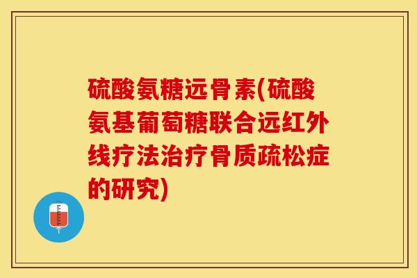 硫酸氨糖远骨素(硫酸氨基葡萄糖联合远红外线疗法治疗骨质疏松症的研究)