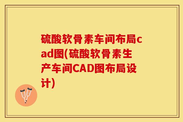 硫酸软骨素车间布局cad图(硫酸软骨素生产车间CAD图布局设计)