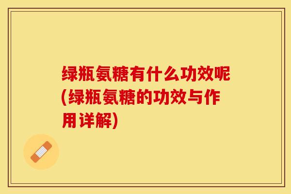 绿瓶氨糖有什么功效呢(绿瓶氨糖的功效与作用详解)