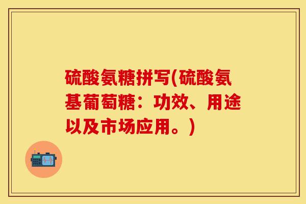 硫酸氨糖拼写(硫酸氨基葡萄糖：功效、用途以及市场应用。)
