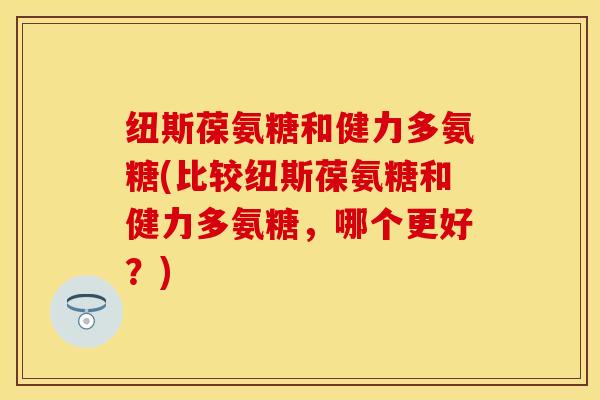 纽斯葆氨糖和健力多氨糖(比较纽斯葆氨糖和健力多氨糖，哪个更好？)