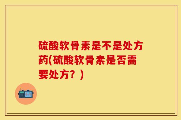 硫酸软骨素是不是处方药(硫酸软骨素是否需要处方？)
